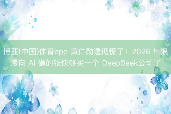博亚(中国)体育app 黄仁勋透彻慌了！2026 年浪漫向 AI 砸的钱快够买一个 DeepSeek公司了