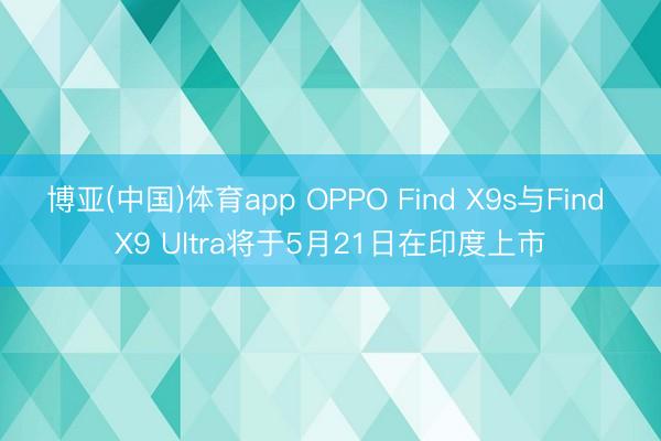 博亚(中国)体育app OPPO Find X9s与Find X9 Ultra将于5月21日在印度上市