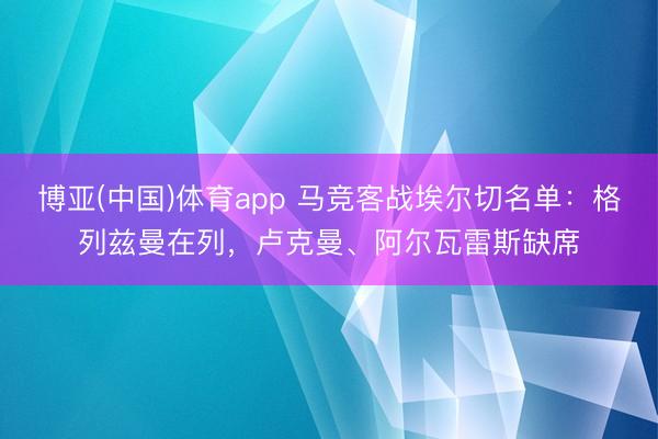 博亚(中国)体育app 马竞客战埃尔切名单：格列兹曼在列，卢克曼、阿尔瓦雷斯缺席