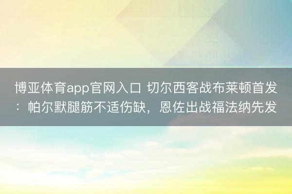 博亚体育app官网入口 切尔西客战布莱顿首发：帕尔默腿筋不适伤缺，恩佐出战福法纳先发