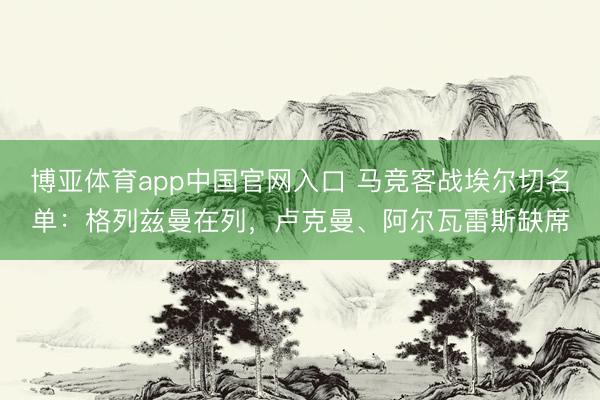 博亚体育app中国官网入口 马竞客战埃尔切名单：格列兹曼在列，卢克曼、阿尔瓦雷斯缺席