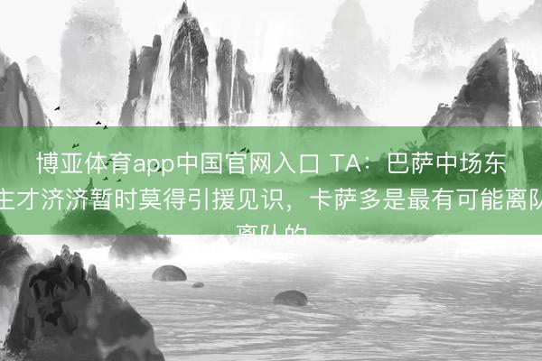 博亚体育app中国官网入口 TA：巴萨中场东谈主才济济暂时莫得引援见识，卡萨多是最有可能离队的