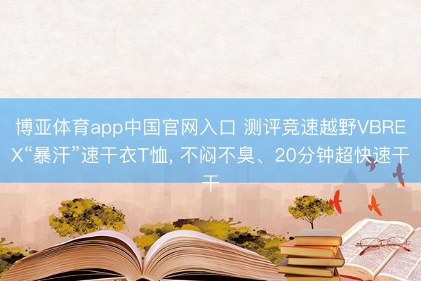 博亚体育app中国官网入口 测评竞速越野VBREX“暴汗”速干衣T恤， 不闷不臭、20分钟超快速干