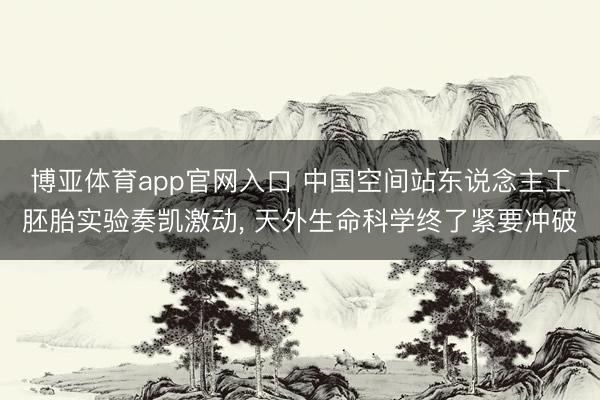 博亚体育app官网入口 中国空间站东说念主工胚胎实验奏凯激动， 天外生命科学终了紧要冲破
