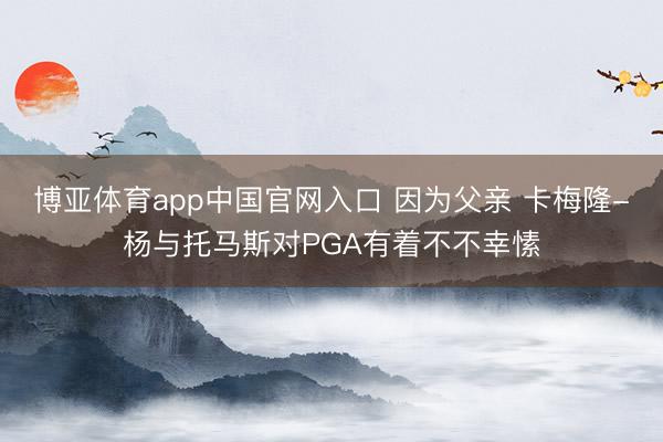 博亚体育app中国官网入口 因为父亲 卡梅隆-杨与托马斯对PGA有着不不幸愫