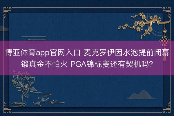 博亚体育app官网入口 麦克罗伊因水泡提前闭幕锻真金不怕火 PGA锦标赛还有契机吗？