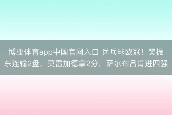博亚体育app中国官网入口 乒乓球欧冠！樊振东连输2盘，莫雷加德拿2分，萨尔布吕肯进四强