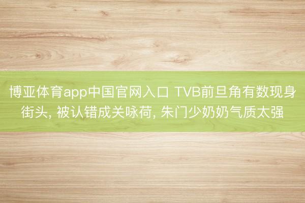 博亚体育app中国官网入口 TVB前旦角有数现身街头， 被认错成关咏荷， 朱门少奶奶气质太强
