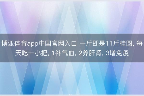 博亚体育app中国官网入口 一斤即是11斤桂圆, 每天吃一小把, 1补气血, 2养肝肾, 3增免疫