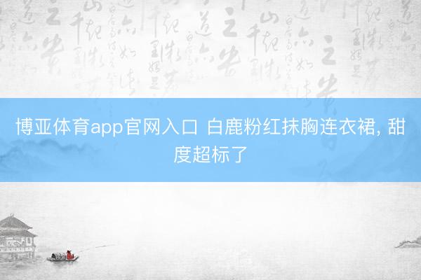 博亚体育app官网入口 白鹿粉红抹胸连衣裙，<a href=