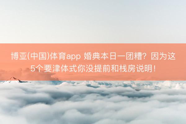 博亚(中国)体育app 婚典本日一团糟？因为这5个要津体式你没提前和栈房说明！