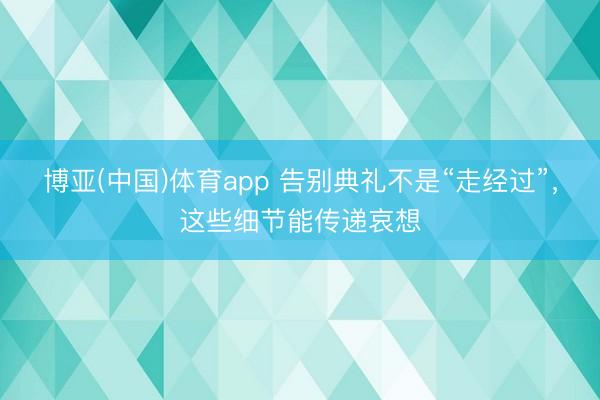 博亚(中国)体育app 告别典礼不是“走经过”,这些细节能传递哀想