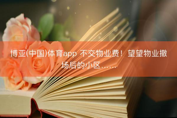 博亚(中国)体育app 不交物业费！望望物业撤场后的小区……