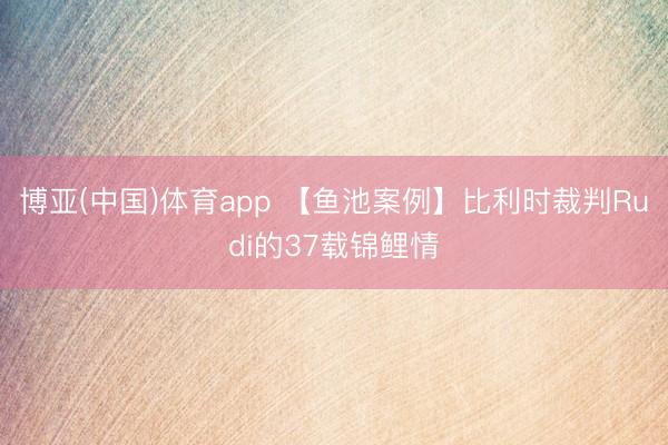 博亚(中国)体育app 【鱼池案例】比利时裁判Rudi的37载锦鲤情