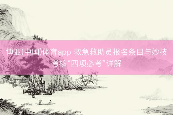 博亚(中国)体育app 救急救助员报名条目与妙技考核“四项必考”详解