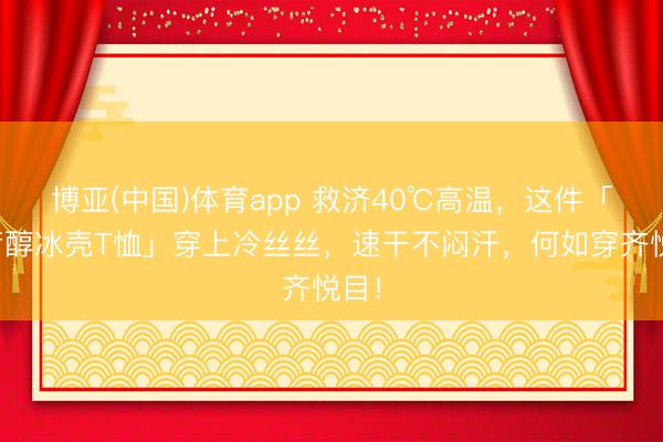 博亚(中国)体育app 救济40℃高温，这件「薄荷醇冰壳T恤」穿上冷丝丝，速干不闷汗，何如穿齐悦目！