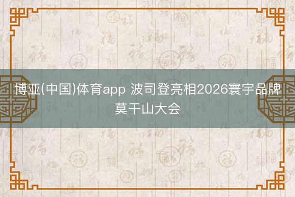 博亚(中国)体育app 波司登亮相2026寰宇品牌莫干山大会