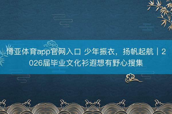 博亚体育app官网入口 少年振衣，扬帆起航｜2026届毕业文化衫遐想有野心搜集