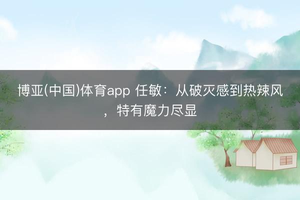 博亚(中国)体育app 任敏：从破灭感到热辣风，特有魔力尽显