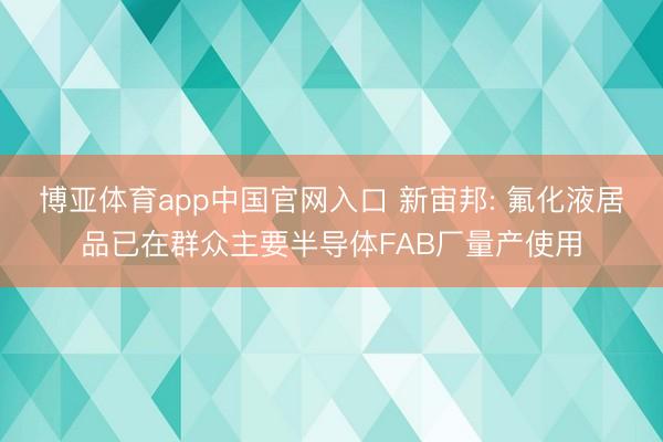 博亚体育app中国官网入口 新宙邦: 氟化液居品已在群众主要半导体FAB厂量产使用