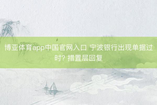 博亚体育app中国官网入口 宁波银行出现单据过时? 措置层回复