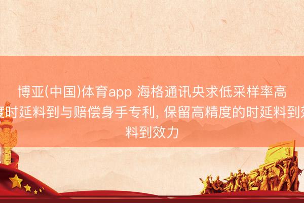 博亚(中国)体育app 海格通讯央求低采样率高精度时延料到与赔偿身手专利, 保留高精度的时延料到效力