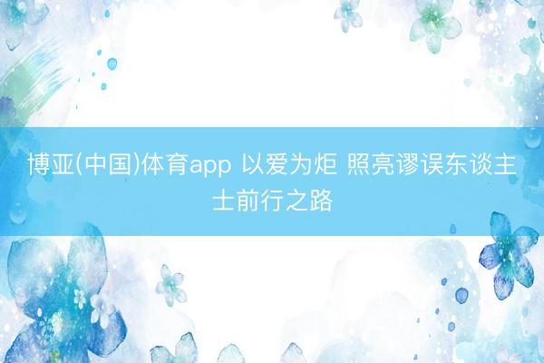 博亚(中国)体育app 以爱为炬 照亮谬误东谈主士前行之路