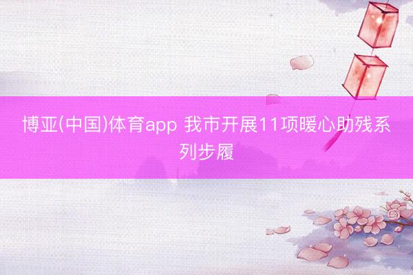 博亚(中国)体育app 我市开展11项暖心助残系列步履