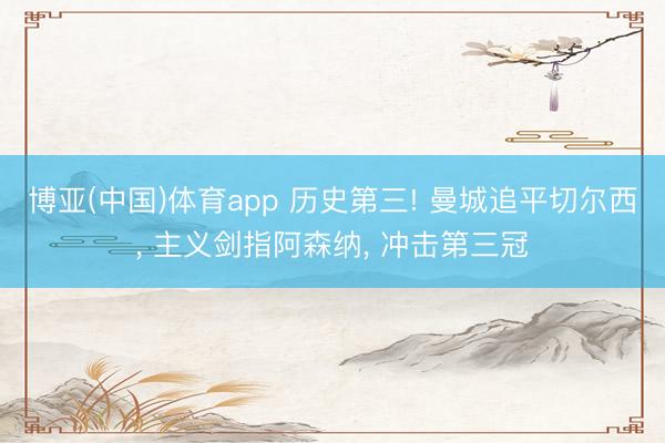 博亚(中国)体育app 历史第三! 曼城追平切尔西， 主义剑指阿森纳， 冲击第三冠