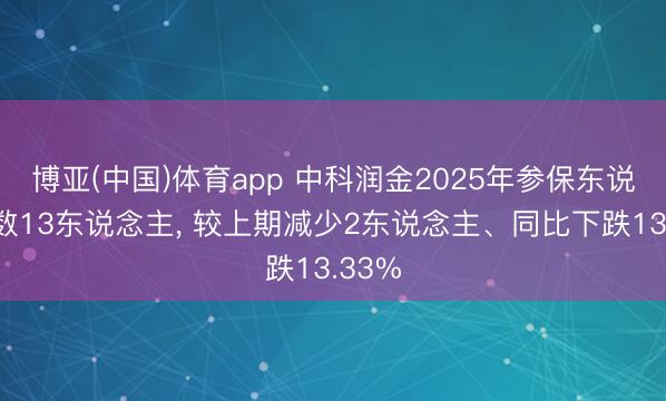 博亚(中国)体育app 中科润金2025年参保东说念主数13东说念主, 较上期减少2东说念主、同比下跌13.33%