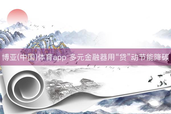 博亚(中国)体育app 多元金融器用“贷”动节能降碳