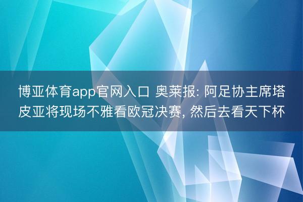 博亚体育app官网入口 奥莱报: 阿足协主席塔皮亚将现场不雅看欧冠决赛， 然后去看天下杯