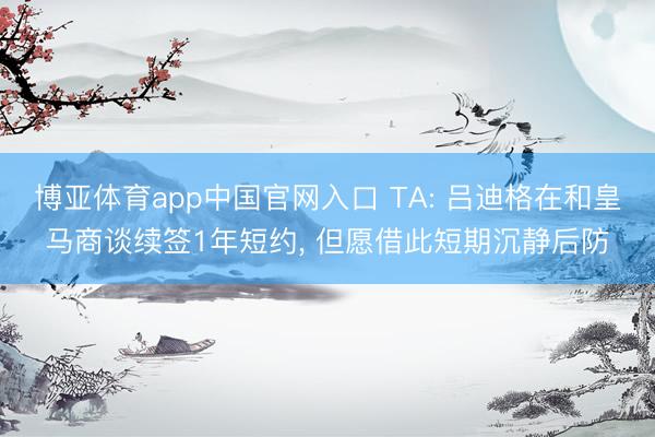博亚体育app中国官网入口 TA: 吕迪格在和皇马商谈续签1年短约， 但愿借此短期沉静后防
