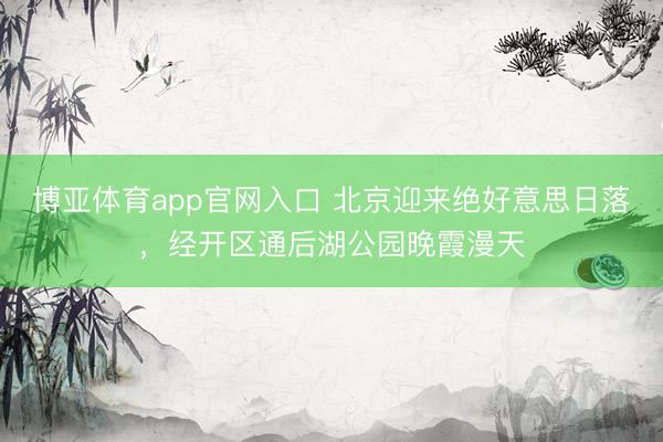 博亚体育app官网入口 北京迎来绝好意思日落，<a href=