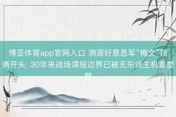 博亚体育app官网入口 溯源好意思军“梅文”技俩开头: 30年来战场谍报边界已被无东谈主机重塑