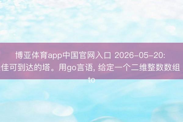 博亚体育app中国官网入口 2026-05-20: 最佳可到达的塔。用go言语， 给定一个二维整数数组 to