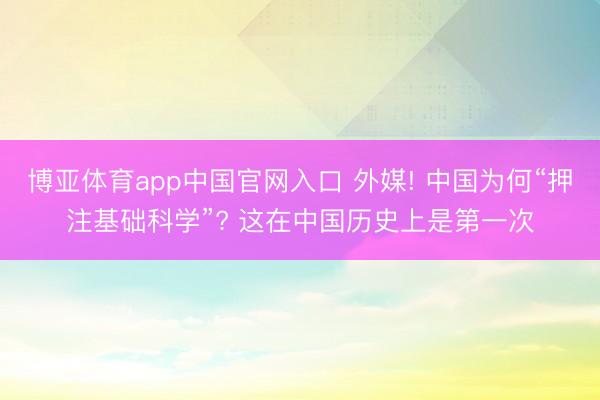 博亚体育app中国官网入口 外媒! 中国为何“押注基础科学”? 这在中国历史上是第一次
