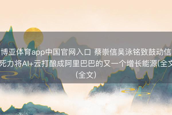 博亚体育app中国官网入口 蔡崇信吴泳铭致鼓动信: 死力将AI+云打酿成阿里巴巴的又一个增长能源(全文)