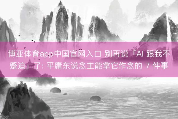 博亚体育app中国官网入口 别再说「AI 跟我不蹙迫」了: 平庸东说念主能拿它作念的 7 件事