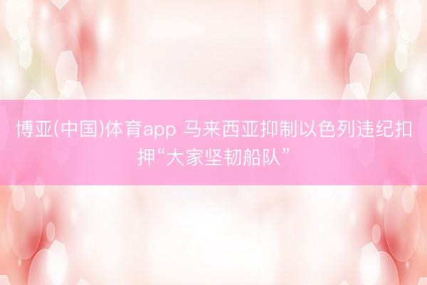 博亚(中国)体育app 马来西亚抑制以色列违纪扣押“大家坚韧船队”