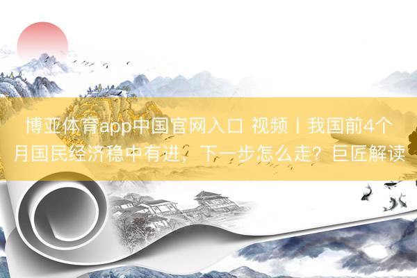 博亚体育app中国官网入口 视频丨我国前4个月国民经济稳中有进，下一步怎么走？巨匠解读