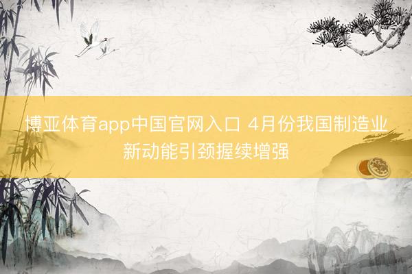 博亚体育app中国官网入口 4月份我国制造业新动能引颈握续增强