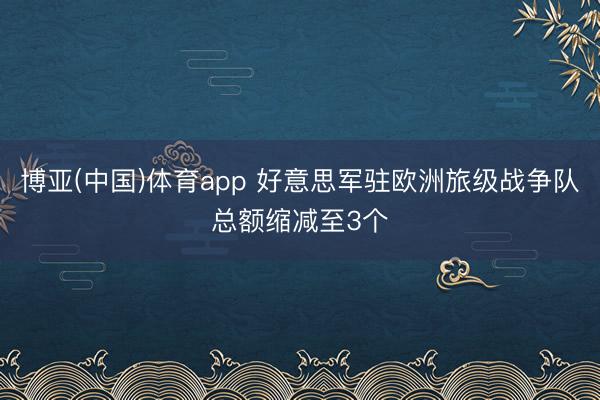博亚(中国)体育app 好意思军驻欧洲旅级战争队总额缩减至3个