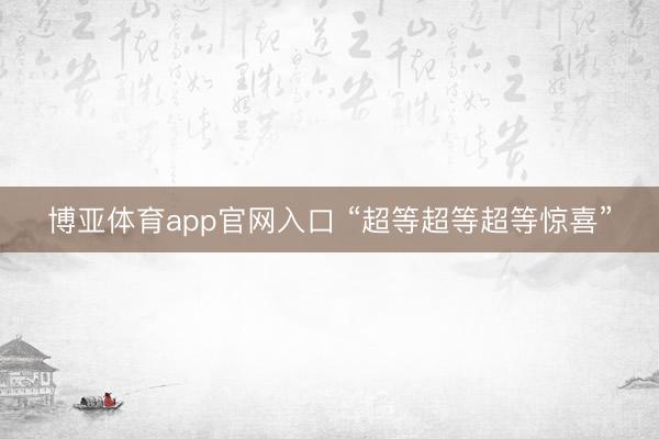 博亚体育app官网入口 “超等超等超等惊喜”