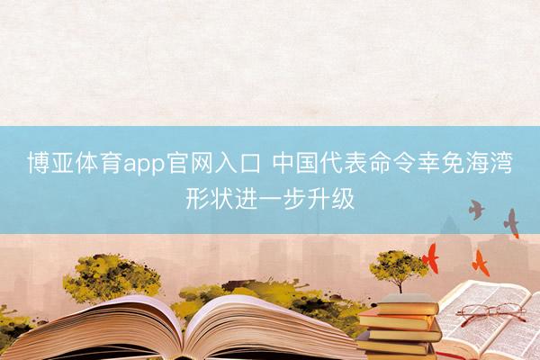 博亚体育app官网入口 中国代表命令幸免海湾形状进一步升级