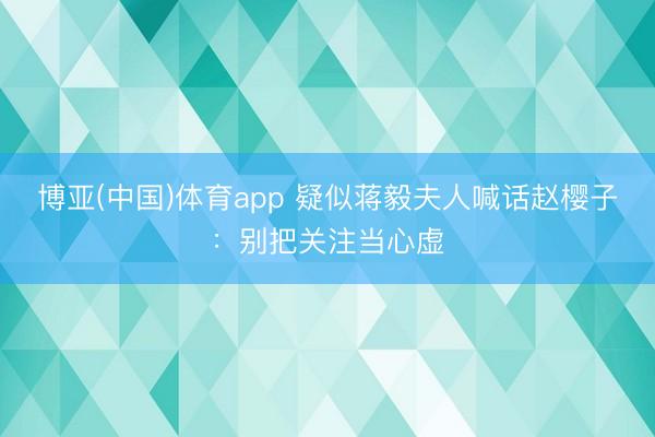 博亚(中国)体育app 疑似蒋毅夫人喊话赵樱子：别把关注当心虚