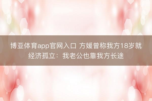 博亚体育app官网入口 方媛曾称我方18岁就经济孤立:我老公也靠我方长途