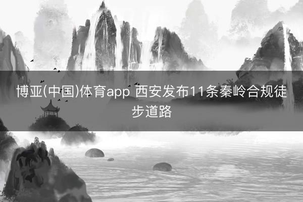 博亚(中国)体育app 西安发布11条秦岭合规徒步道路