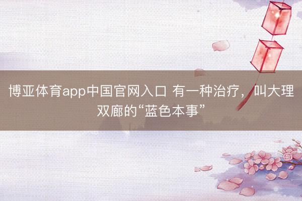 博亚体育app中国官网入口 有一种治疗，叫大理双廊的“蓝色本事”