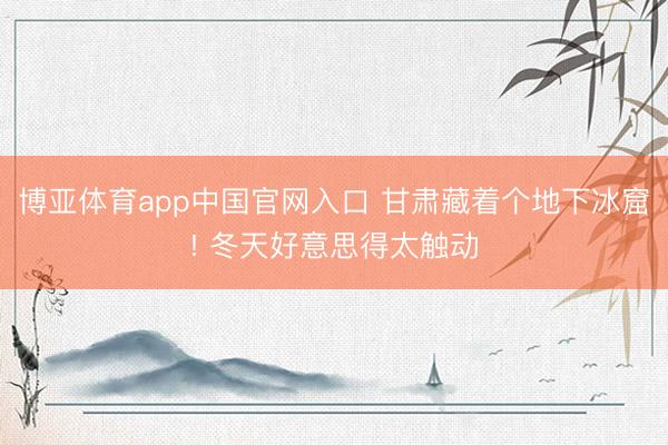 博亚体育app中国官网入口 甘肃藏着个地下冰窟! 冬天好意思得太触动
